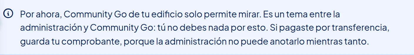Recuadro arriba de la página: Por ahora, Community Go de tu edificio solo permite mirar. Es un tema entre la administración y Community Go: tú no debes nada por esto. Si pagaste por transferencia, guarda tu comprobante, porque la administración no puede anotarlo mientras tanto.